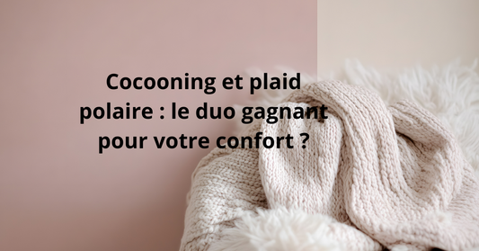 Cocooning et plaid polaire : le duo gagnant pour votre confort